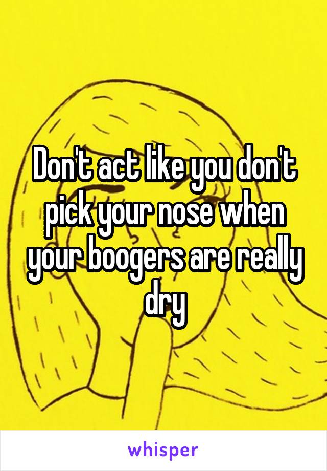 Don't act like you don't pick your nose when your boogers are really dry