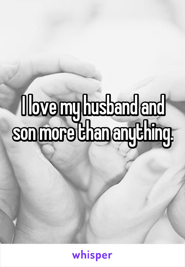 I love my husband and son more than anything. 
