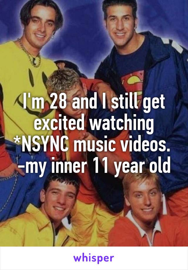 I'm 28 and I still get excited watching *NSYNC music videos. 
-my inner 11 year old