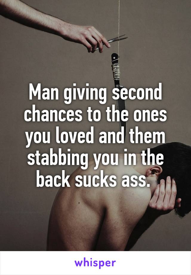 Man giving second chances to the ones you loved and them stabbing you in the back sucks ass. 