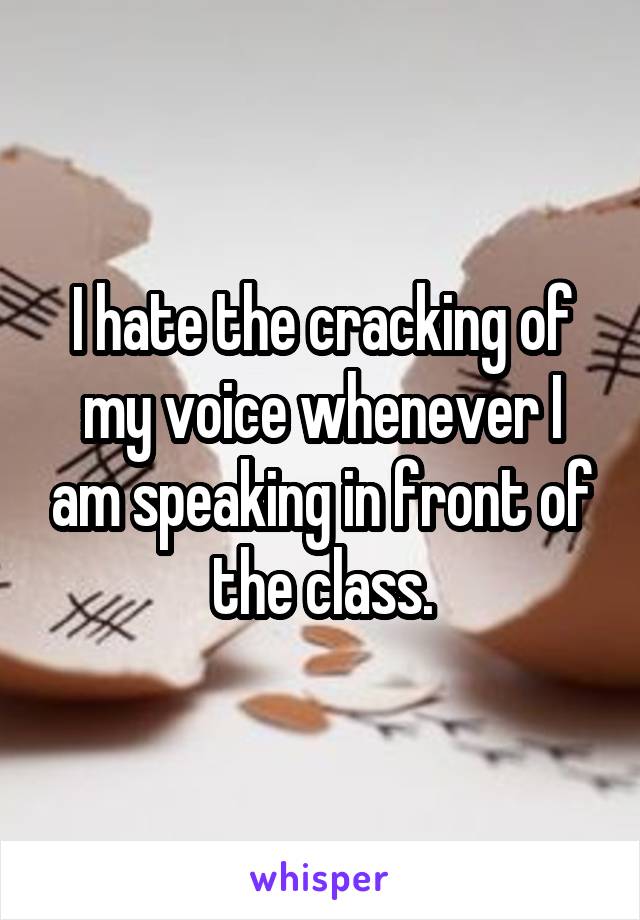 I hate the cracking of my voice whenever I am speaking in front of the class.