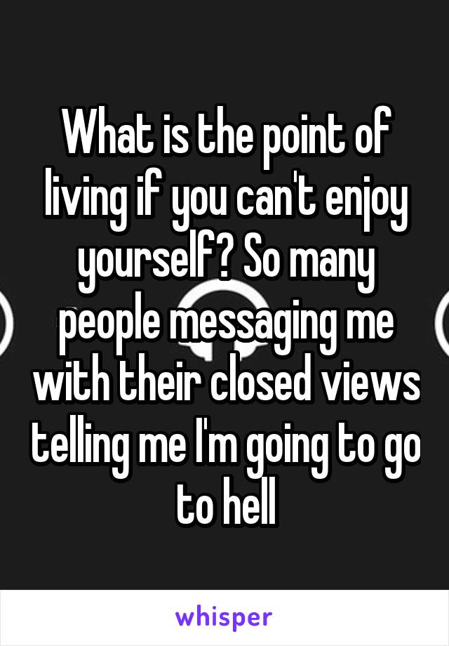 What is the point of living if you can't enjoy yourself? So many people messaging me with their closed views telling me I'm going to go to hell