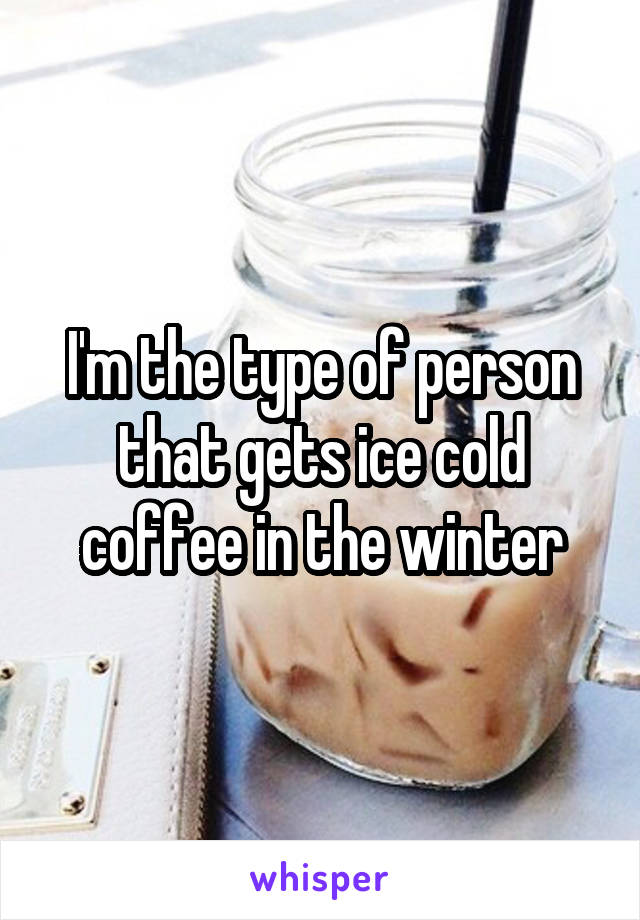 I'm the type of person that gets ice cold coffee in the winter