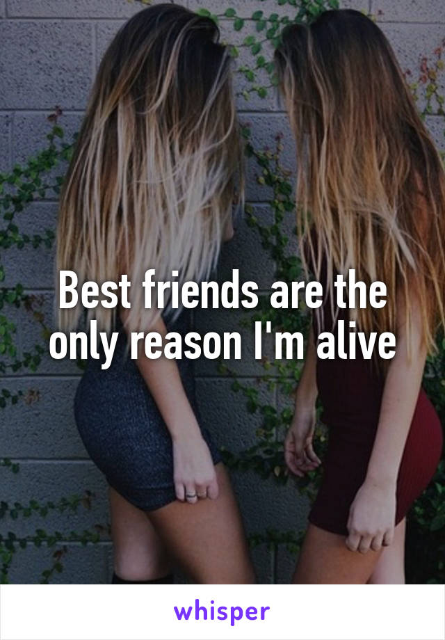 Best friends are the only reason I'm alive
