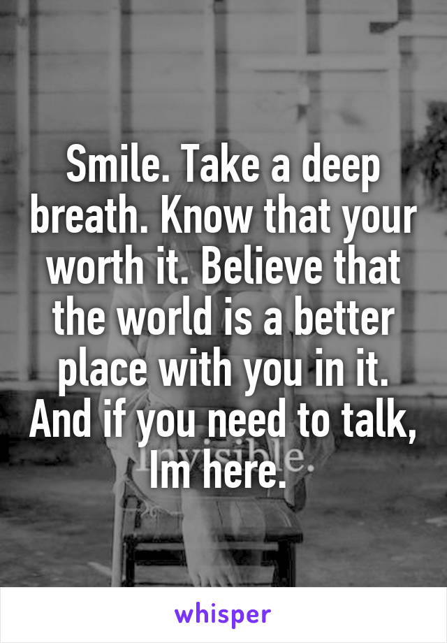 Smile. Take a deep breath. Know that your worth it. Believe that the world is a better place with you in it. And if you need to talk, Im here. 