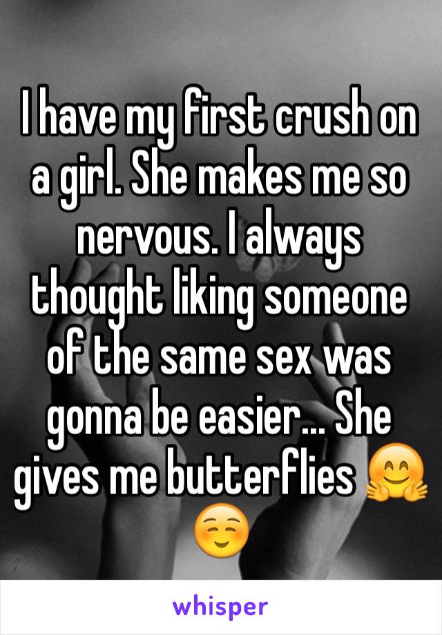 I have my first crush on a girl. She makes me so nervous. I always thought liking someone of the same sex was gonna be easier... She gives me butterflies 🤗☺️
