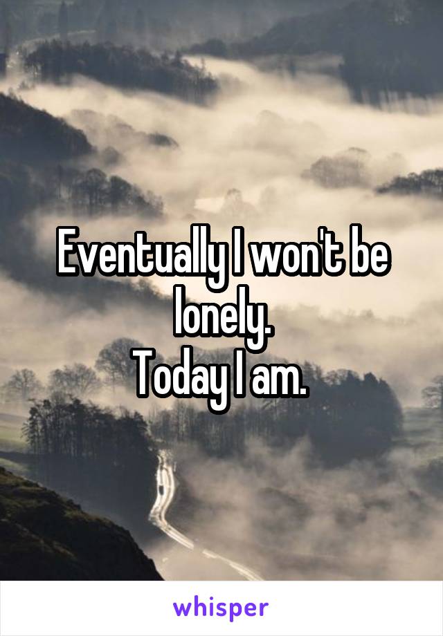 Eventually I won't be lonely.
Today I am. 