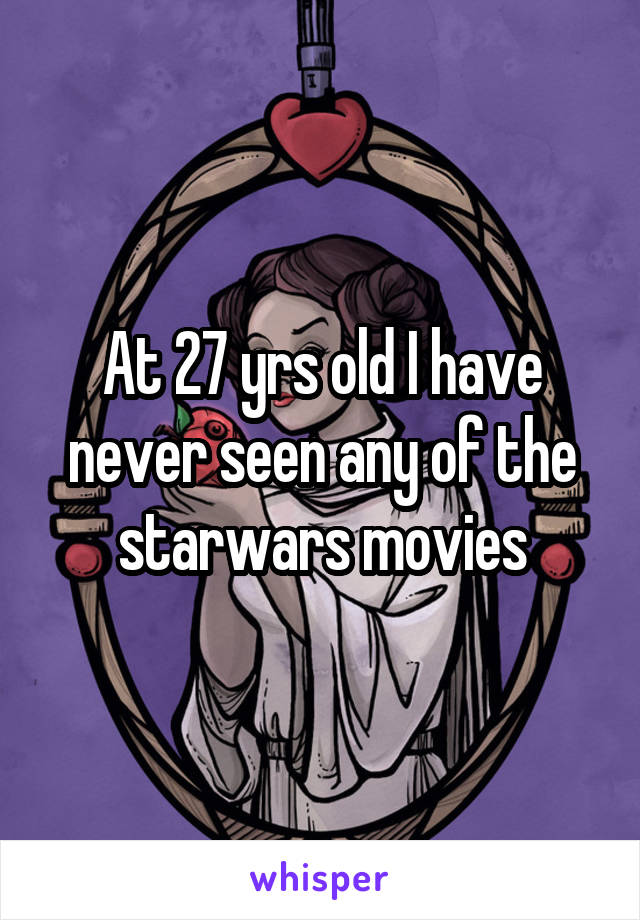 At 27 yrs old I have never seen any of the starwars movies