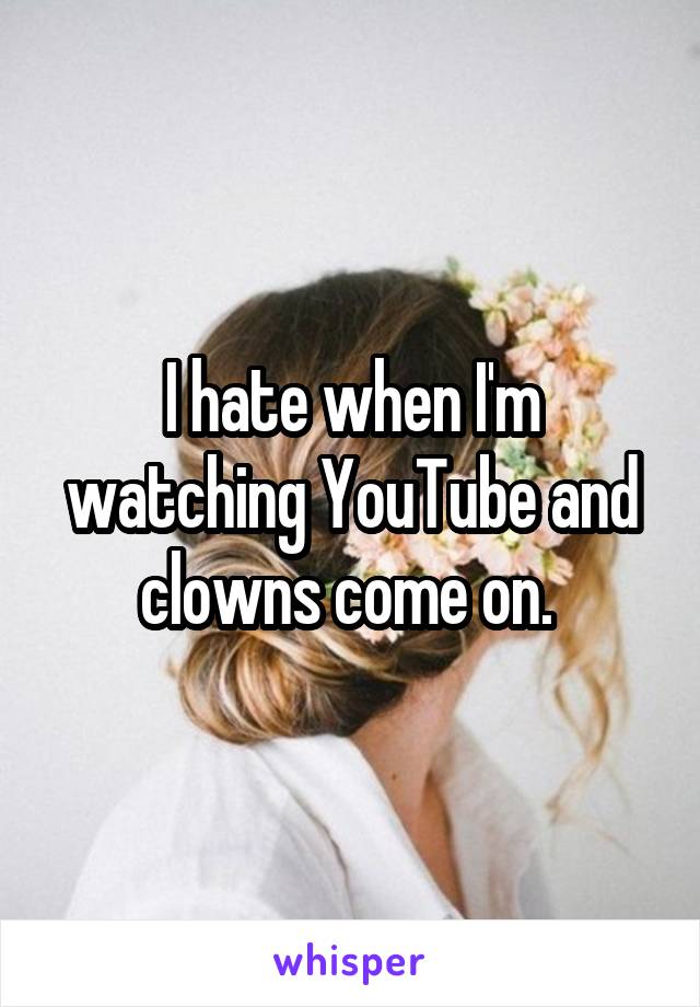 I hate when I'm watching YouTube and clowns come on. 