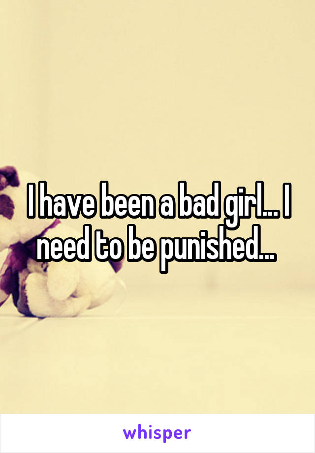 I have been a bad girl... I need to be punished... 