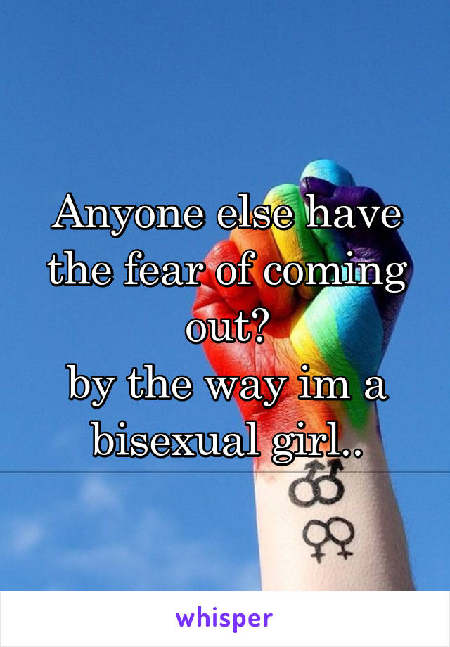 Anyone else have the fear of coming out?
by the way im a bisexual girl..