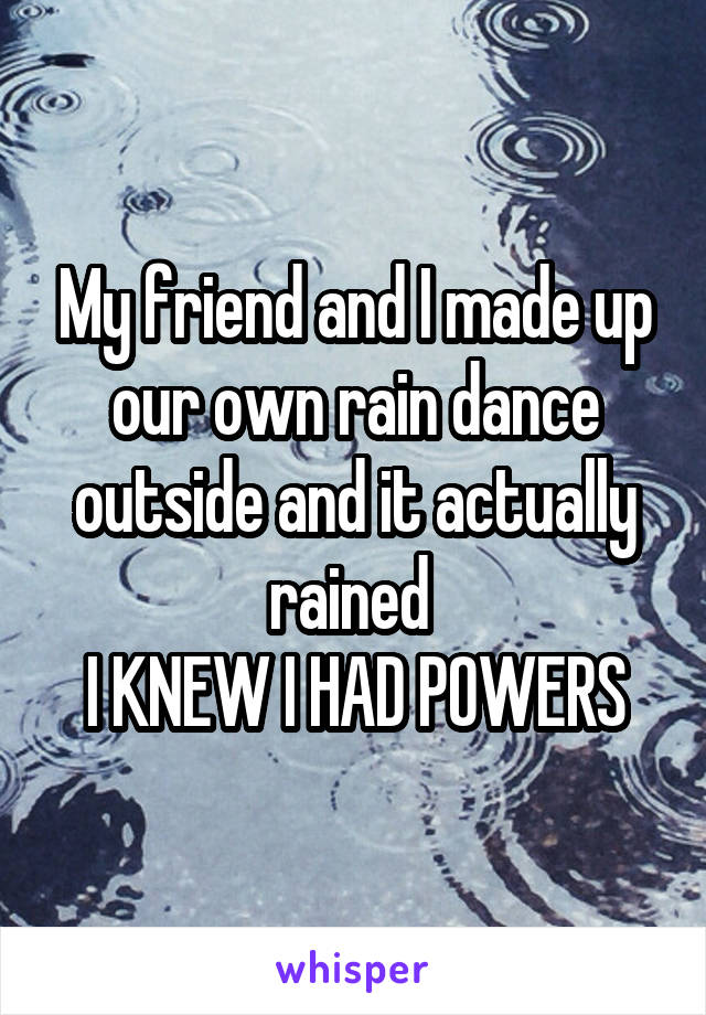 My friend and I made up our own rain dance outside and it actually rained 
I KNEW I HAD POWERS