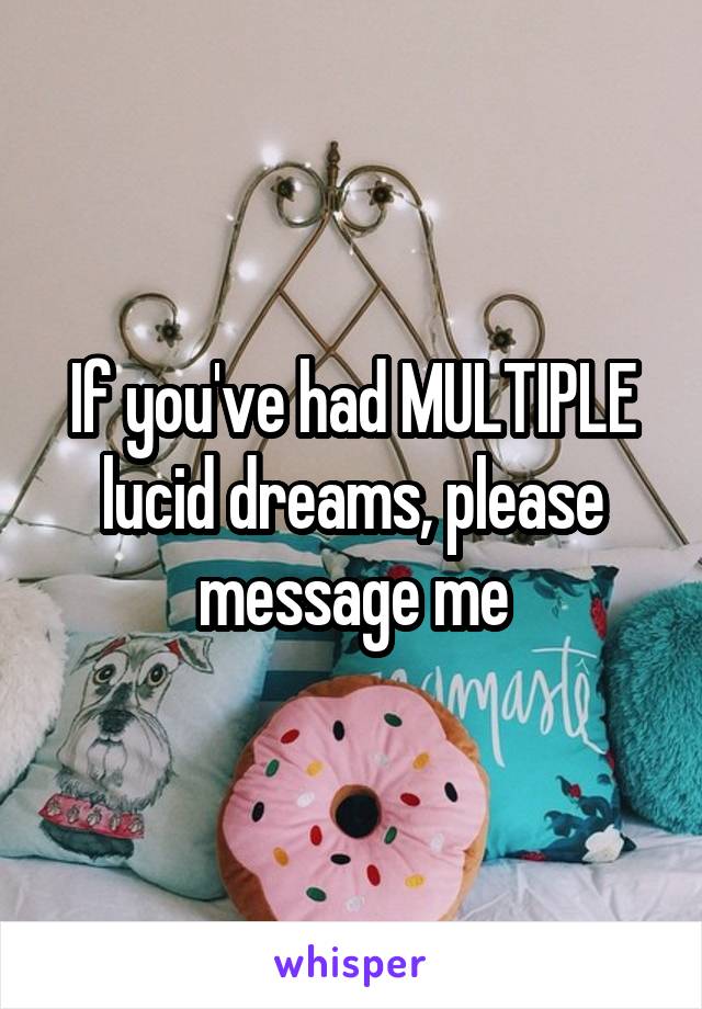 If you've had MULTIPLE lucid dreams, please message me