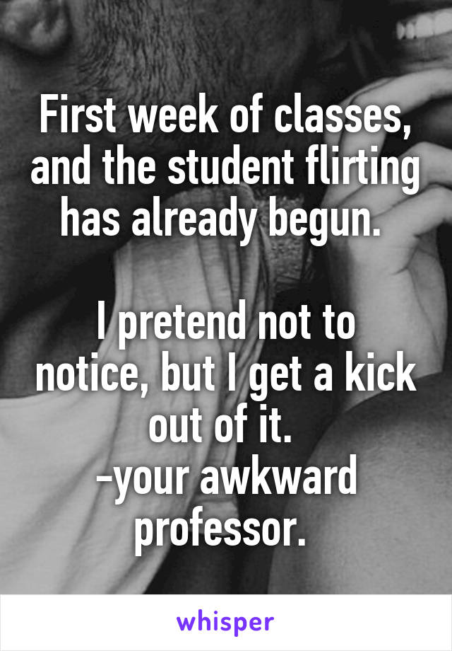 First week of classes, and the student flirting has already begun. 

I pretend not to notice, but I get a kick out of it. 
-your awkward professor. 
