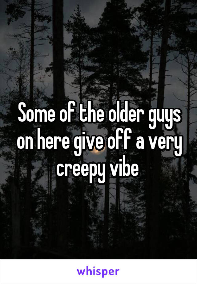Some of the older guys on here give off a very creepy vibe 