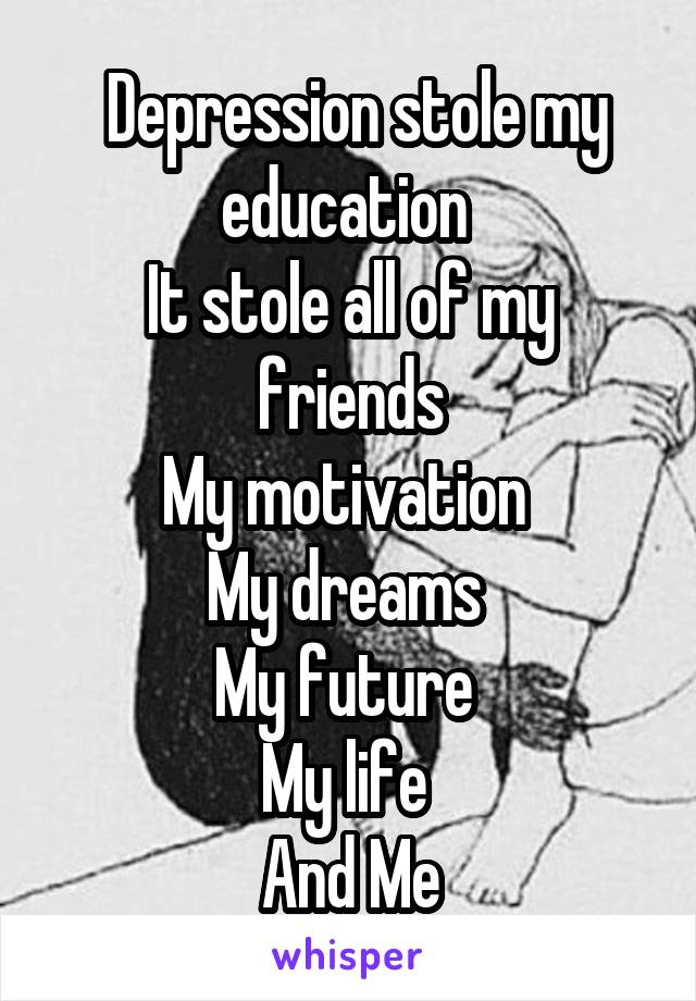  Depression stole my education 
It stole all of my friends
My motivation 
My dreams 
My future 
My life 
And Me