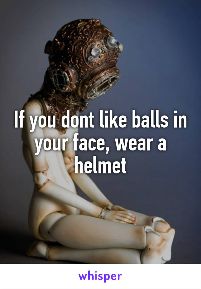 If you dont like balls in your face, wear a helmet