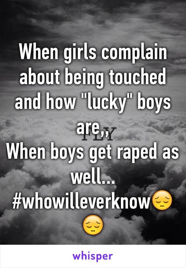 When girls complain about being touched and how "lucky" boys are,, 
When boys get raped as well... 
#whowilleverknow😔😔