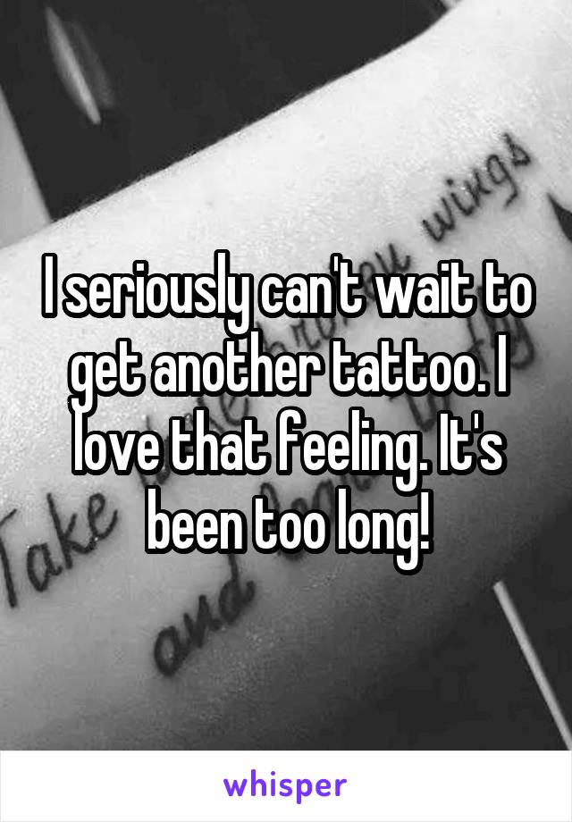 I seriously can't wait to get another tattoo. I love that feeling. It's been too long!