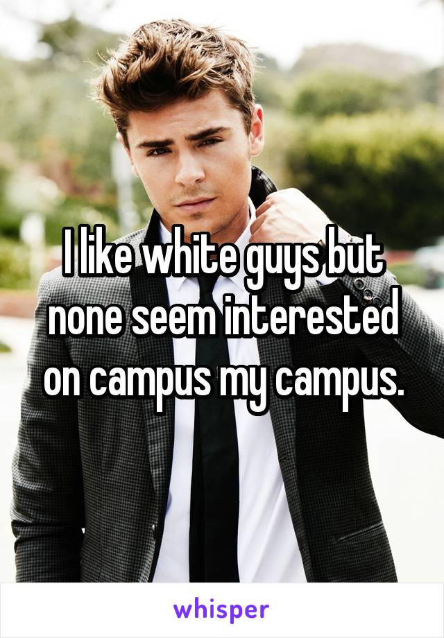 I like white guys but none seem interested on campus my campus.