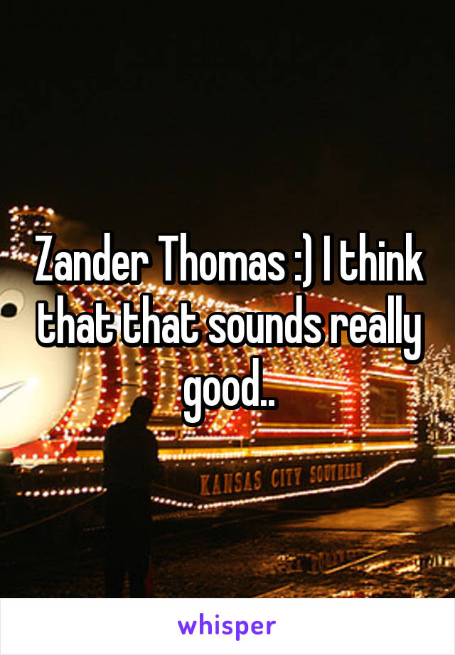Zander Thomas :) I think that that sounds really good..