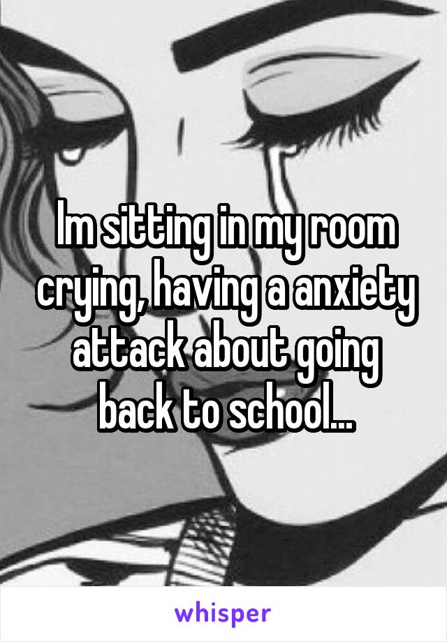 Im sitting in my room crying, having a anxiety attack about going back to school...