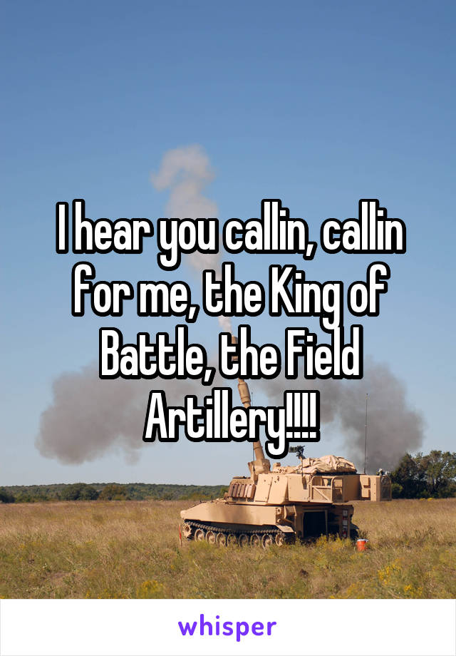 I hear you callin, callin for me, the King of Battle, the Field Artillery!!!!