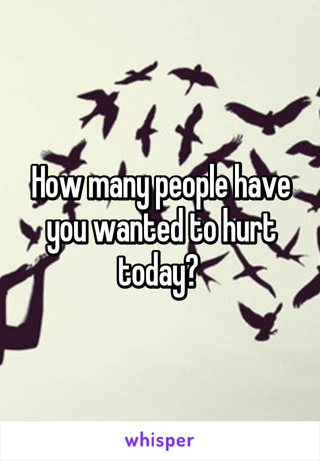 How many people have you wanted to hurt today? 
