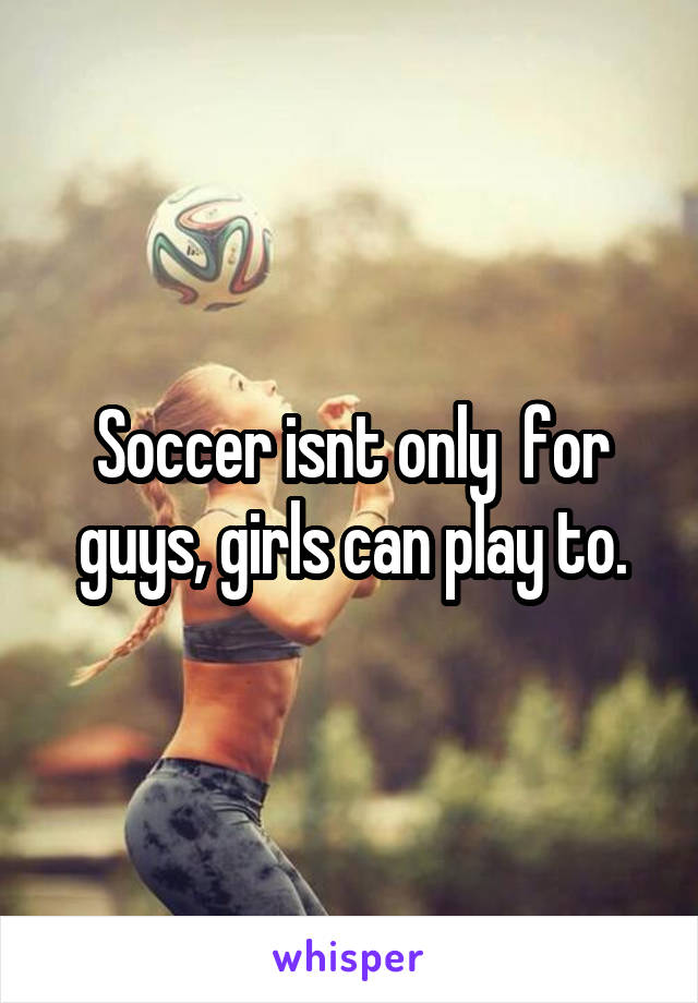 Soccer isnt only  for guys, girls can play to.