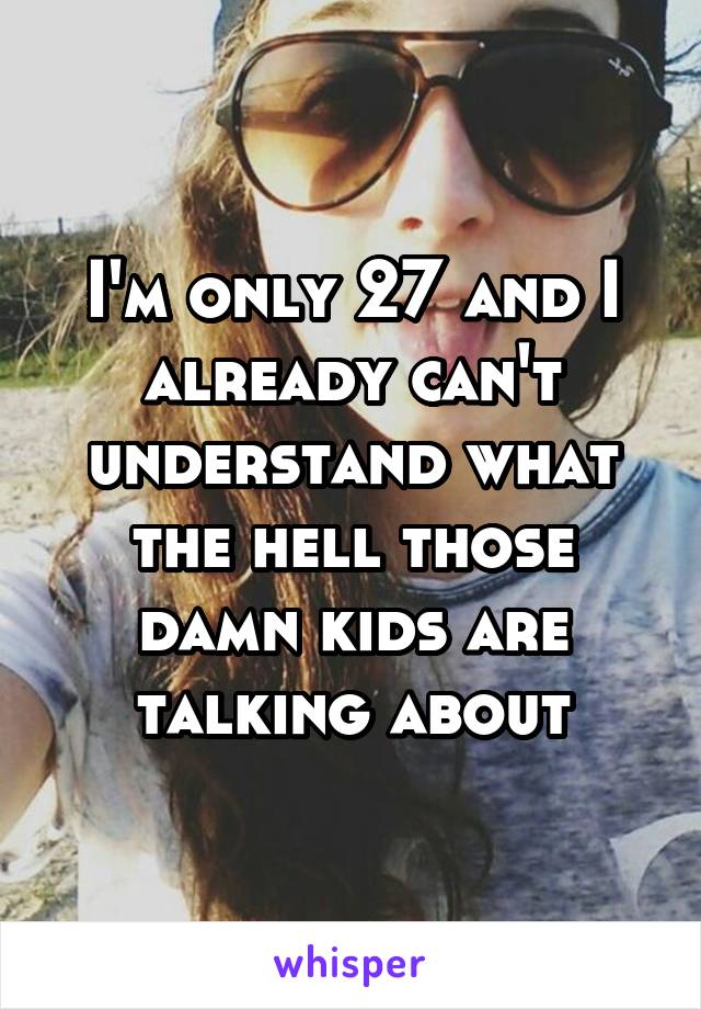 I'm only 27 and I already can't understand what the hell those damn kids are talking about