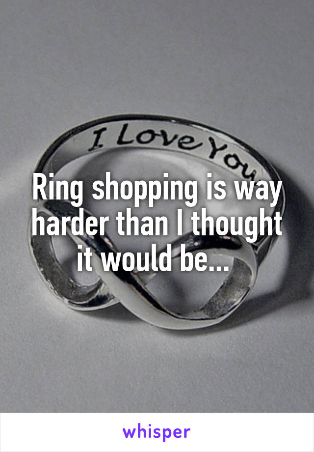 Ring shopping is way harder than I thought it would be... 