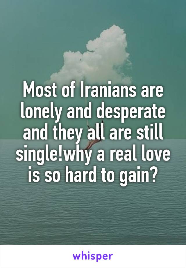 Most of Iranians are lonely and desperate and they all are still single!why a real love is so hard to gain?
