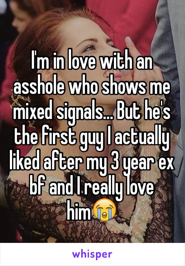 I'm in love with an asshole who shows me mixed signals... But he's the first guy I actually liked after my 3 year ex bf and I really love him😭