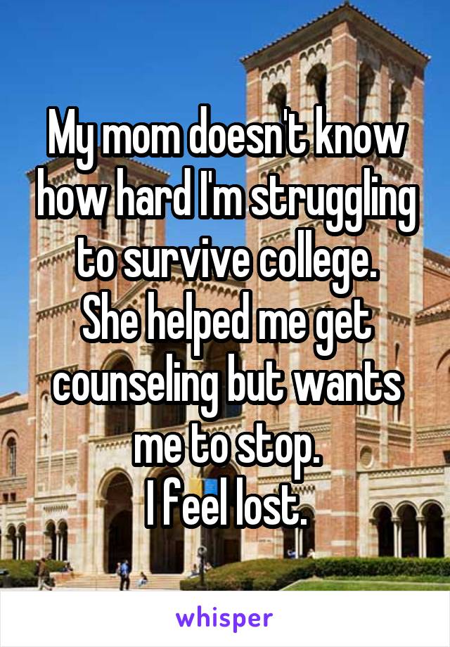 My mom doesn't know how hard I'm struggling to survive college.
She helped me get counseling but wants me to stop.
I feel lost.