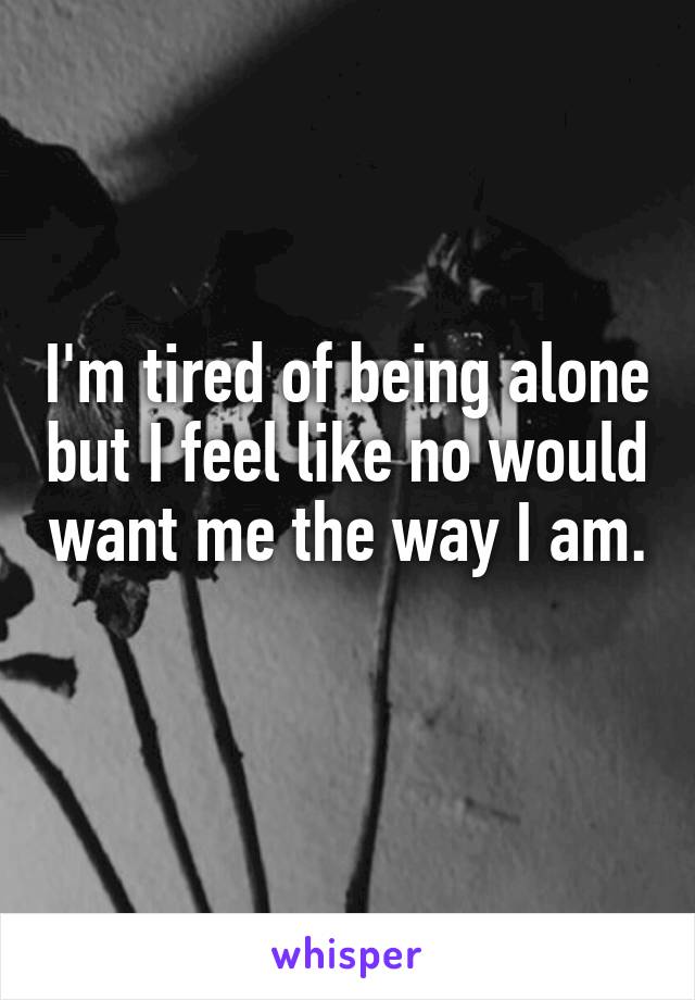 I'm tired of being alone but I feel like no would want me the way I am. 