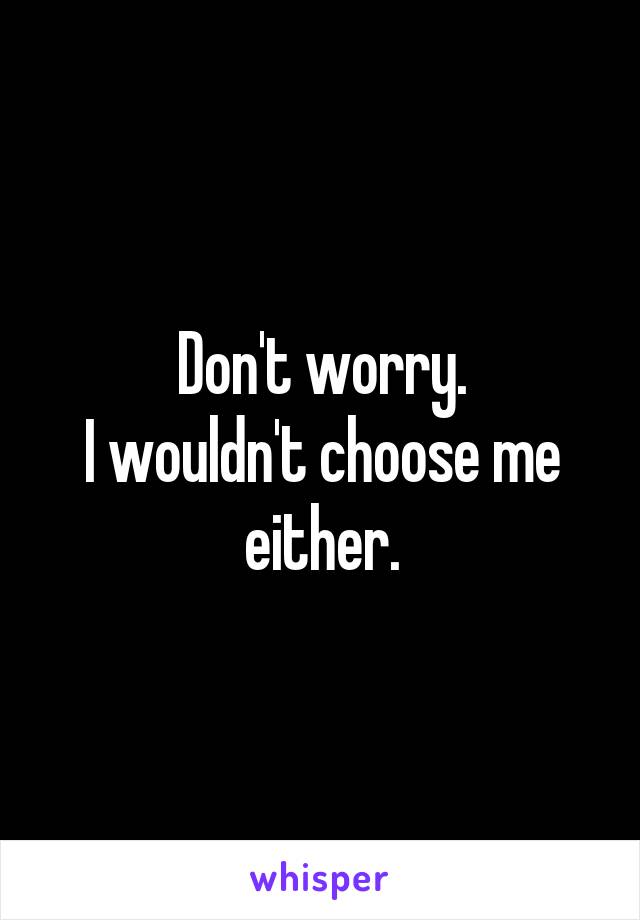 Don't worry.
I wouldn't choose me either.