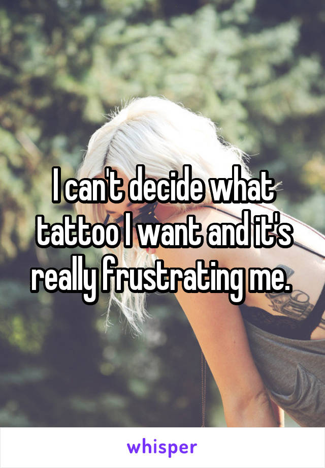 I can't decide what tattoo I want and it's really frustrating me. 