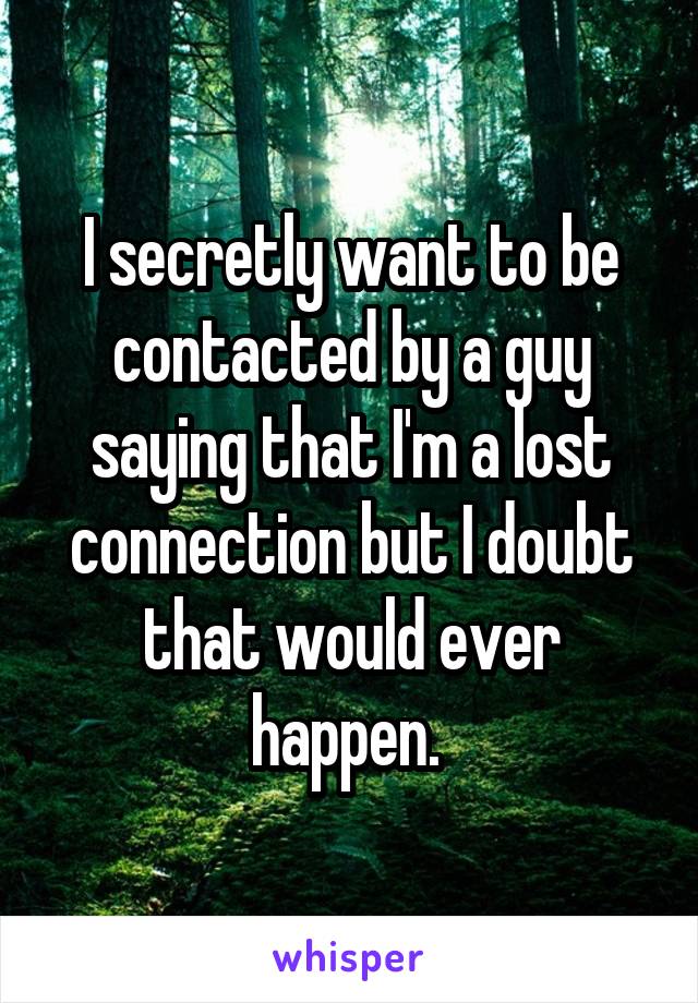 I secretly want to be contacted by a guy saying that I'm a lost connection but I doubt that would ever happen. 