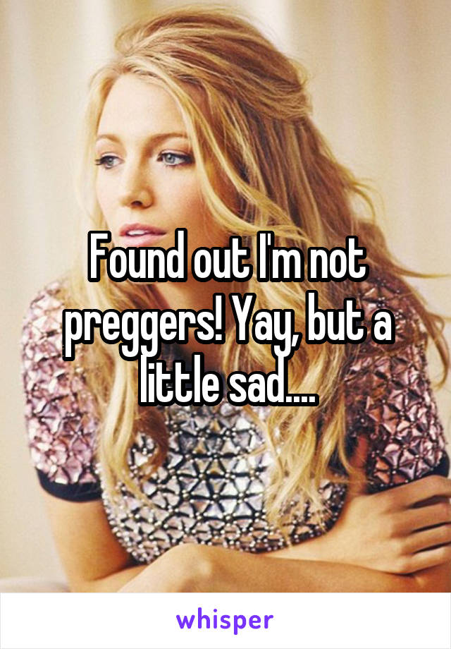 Found out I'm not preggers! Yay, but a little sad....