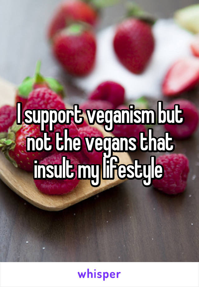 I support veganism but not the vegans that insult my lifestyle 