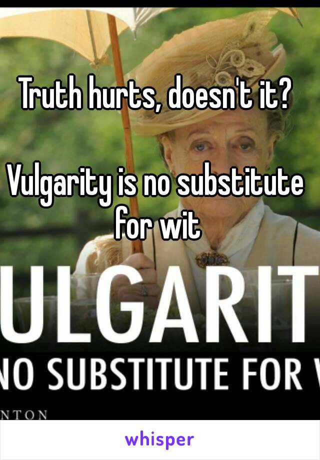 Truth hurts, doesn't it?

Vulgarity is no substitute for wit