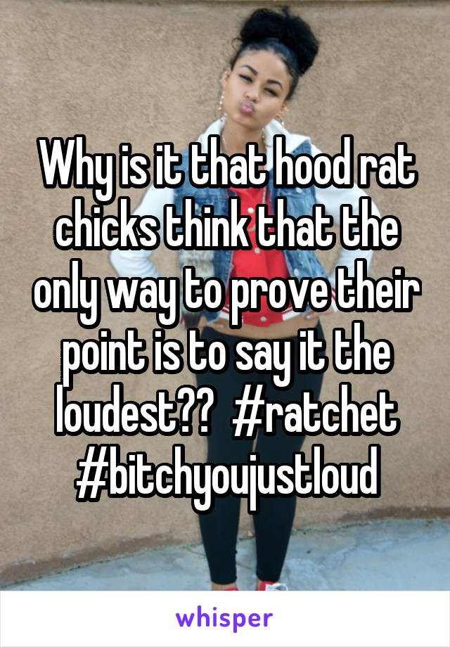 Why is it that hood rat chicks think that the only way to prove their point is to say it the loudest??  #ratchet #bitchyoujustloud