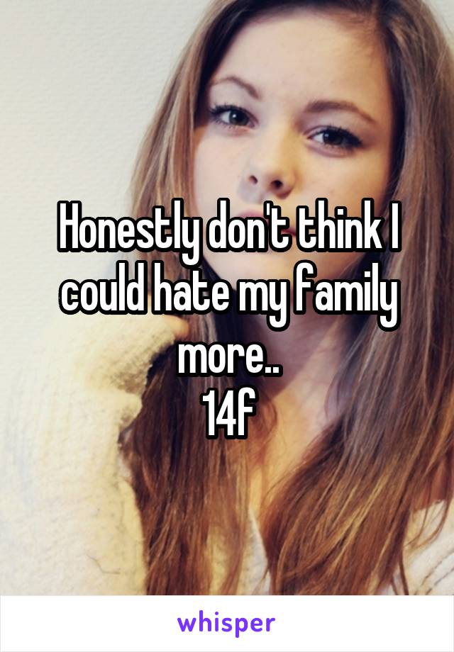 Honestly don't think I could hate my family more..
14f