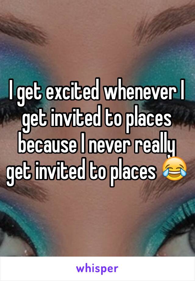 I get excited whenever I get invited to places because I never really get invited to places 😂