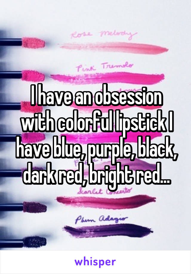 I have an obsession with colorful lipstick I have blue, purple, black, dark red, bright red...