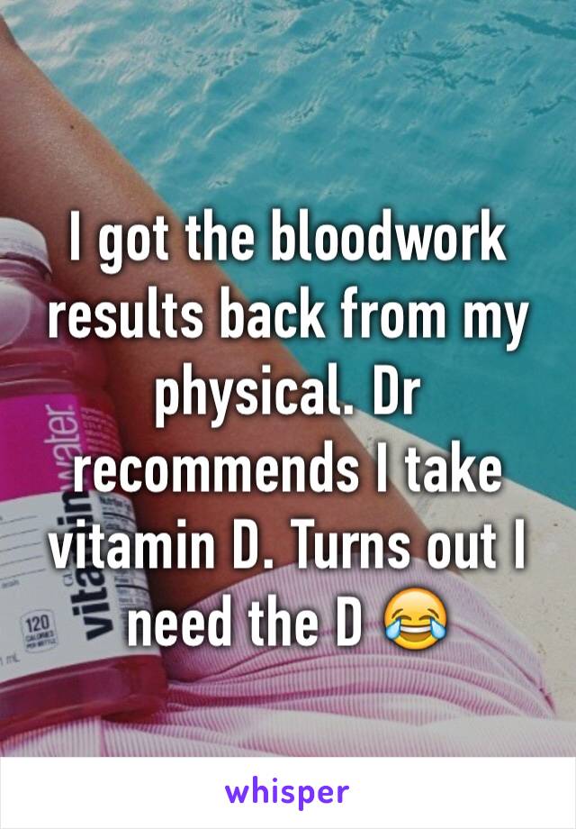 I got the bloodwork results back from my physical. Dr recommends I take vitamin D. Turns out I need the D 😂