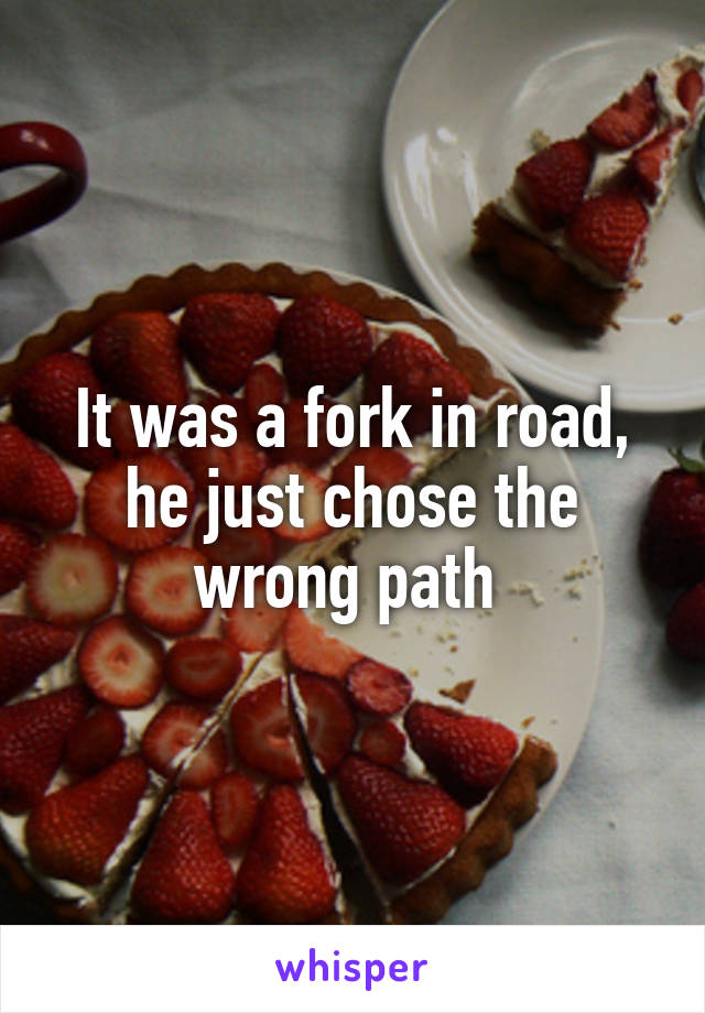 It was a fork in road, he just chose the wrong path 