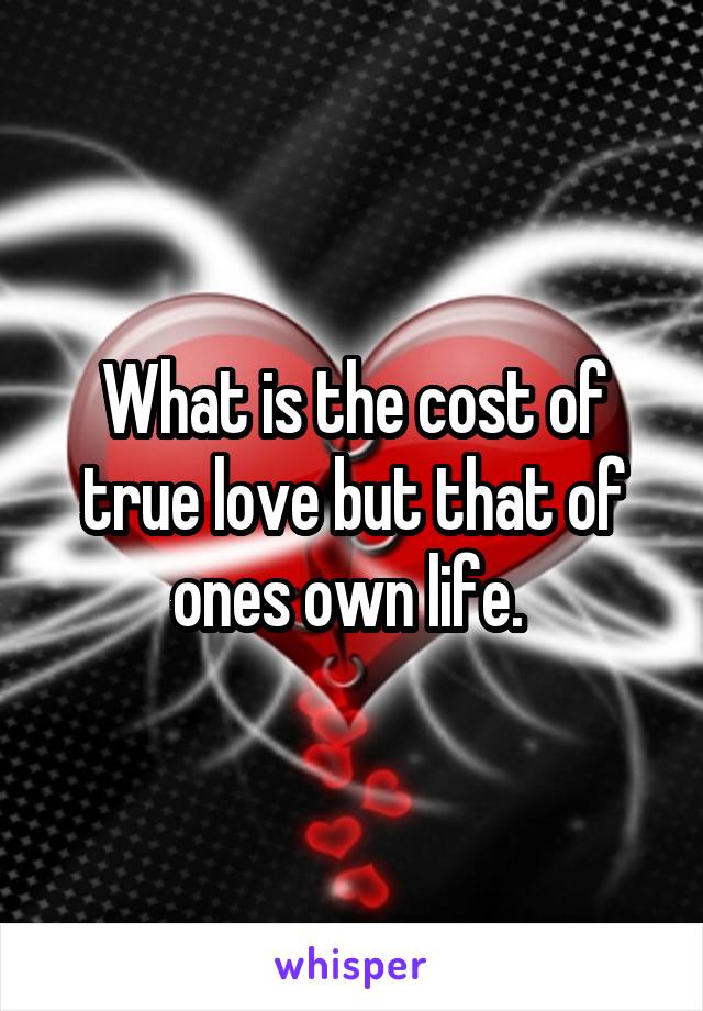 What is the cost of true love but that of ones own life. 
