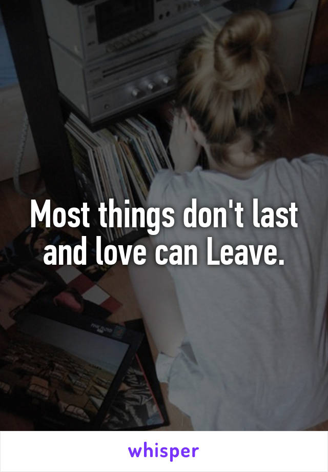 Most things don't last and love can Leave.