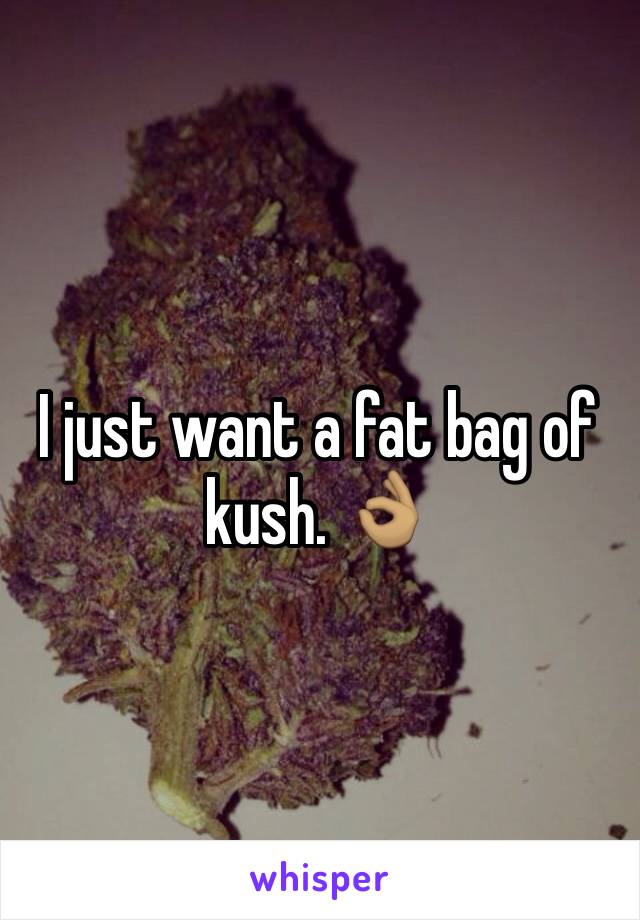 I just want a fat bag of kush. 👌🏽